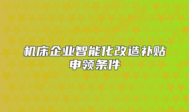 机床企业智能化改造补贴申领条件