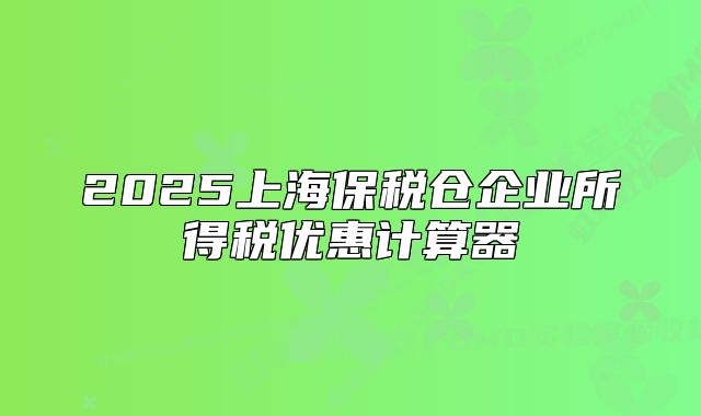 2025上海保税仓企业所得税优惠计算器