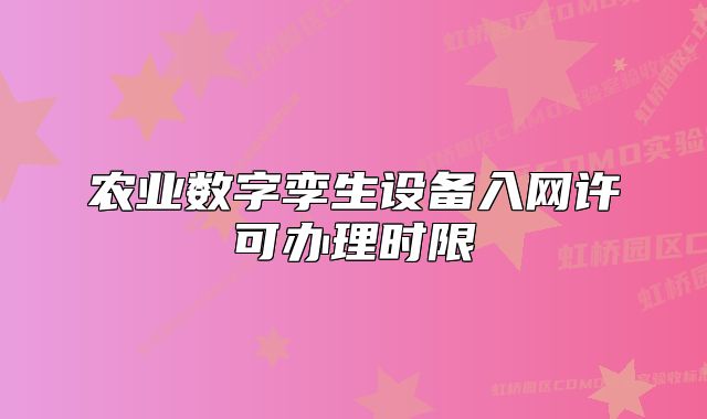 农业数字孪生设备入网许可办理时限
