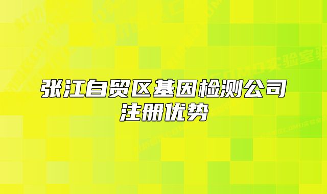 张江自贸区基因检测公司注册优势