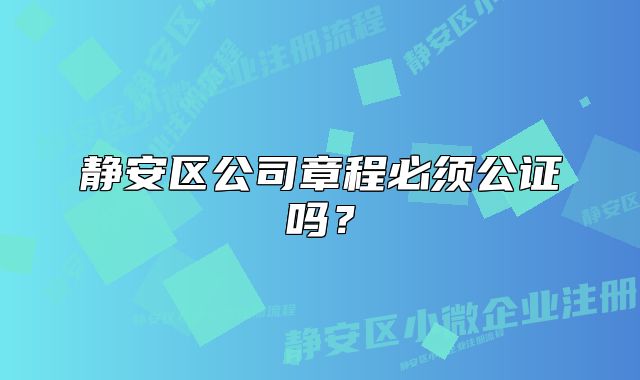 静安区公司章程必须公证吗？
