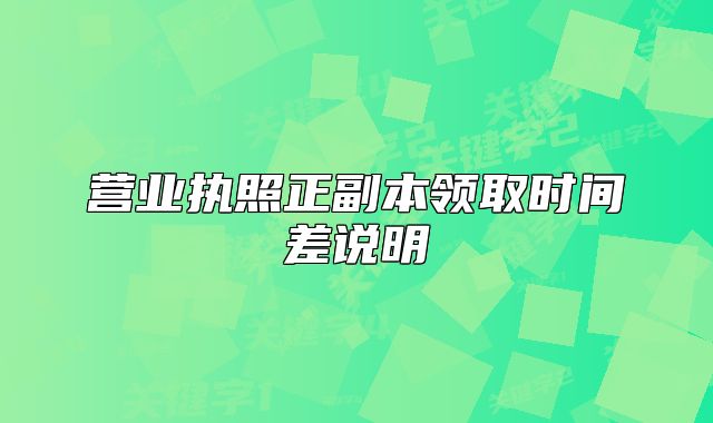 营业执照正副本领取时间差说明