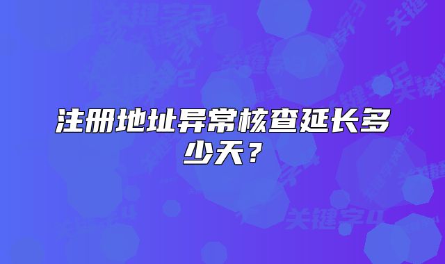 注册地址异常核查延长多少天?