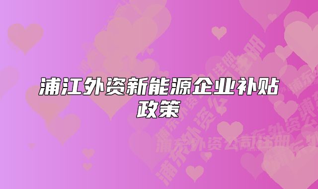 浦江外资新能源企业补贴政策