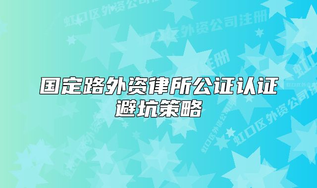 国定路外资律所公证认证避坑策略