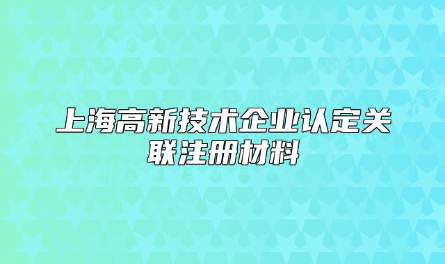 上海高新技术企业认定关联注册材料