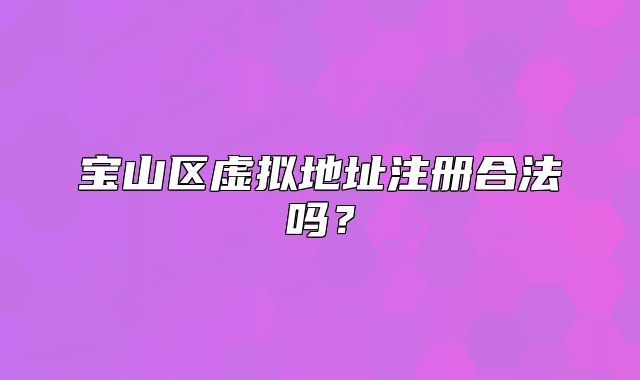 宝山区虚拟地址注册合法吗?