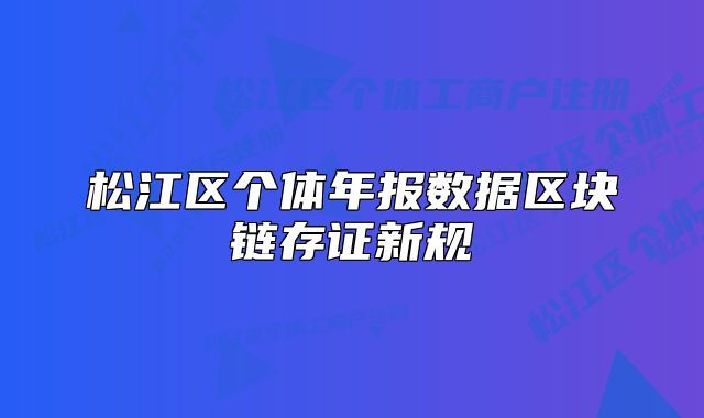 松江区个体年报数据区块链存证新规