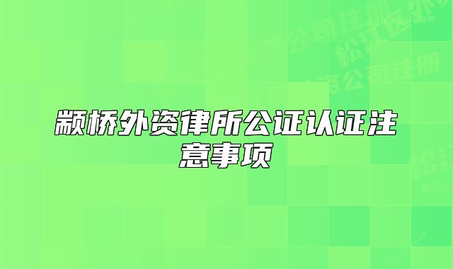 颛桥外资律所公证认证注意事项