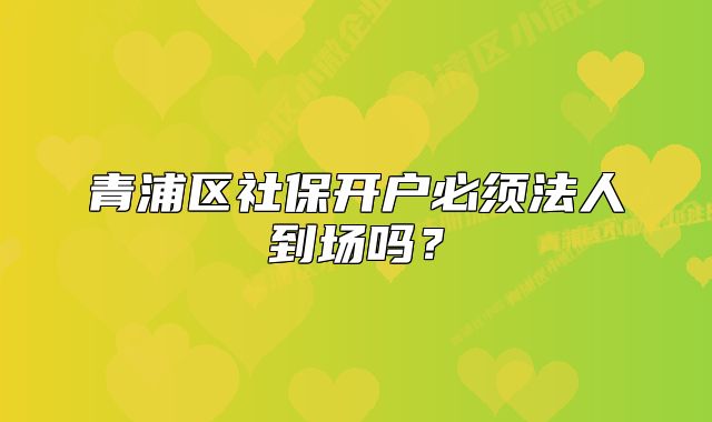 青浦区社保开户必须法人到场吗？