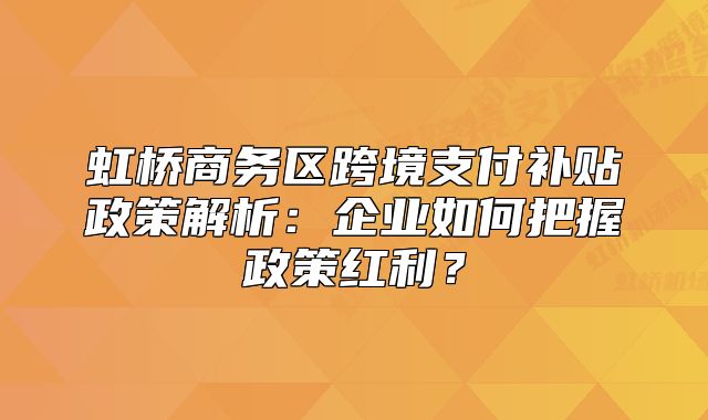 虹桥商务区跨境支付补贴政策解析:企业如何把握政策红利?