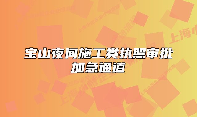 宝山夜间施工类执照审批加急通道
