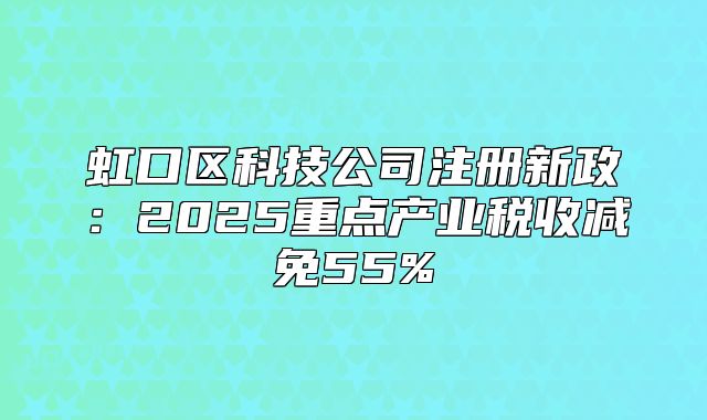 虹口区科技公司注册新政：2025重点产业税收减免55%