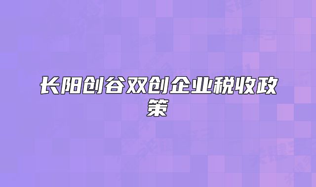 长阳创谷双创企业税收政策