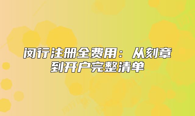 闵行注册全费用:从刻章到开户完整清单
