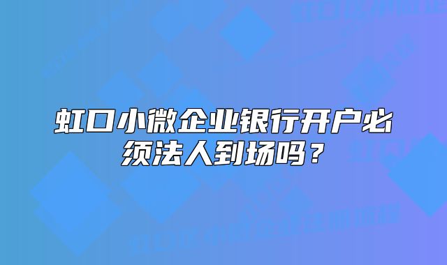 虹口小微企业银行开户必须法人到场吗？