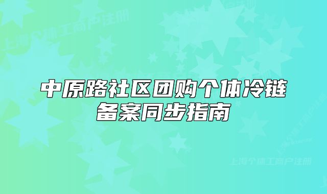 中原路社区团购个体冷链备案同步指南