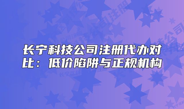 长宁科技公司注册代办对比：低价陷阱与正规机构