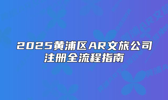 2025黄浦区AR文旅公司注册全流程指南