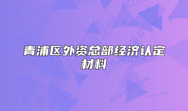 青浦区外资总部经济认定材料