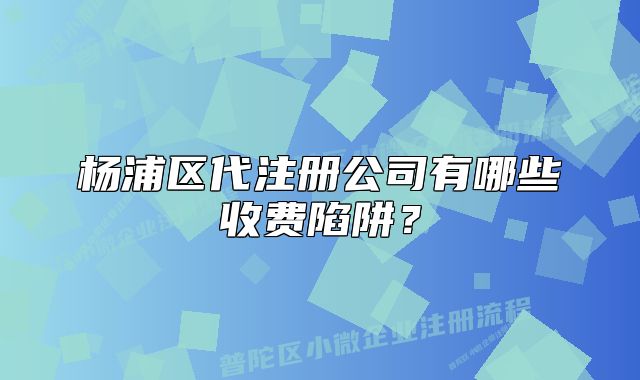 杨浦区代注册公司有哪些收费陷阱？