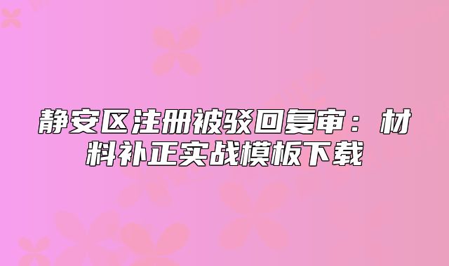 静安区注册被驳回复审:材料补正实战模板下载