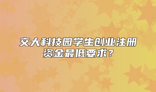 交大科技园学生创业注册资金最低要求?