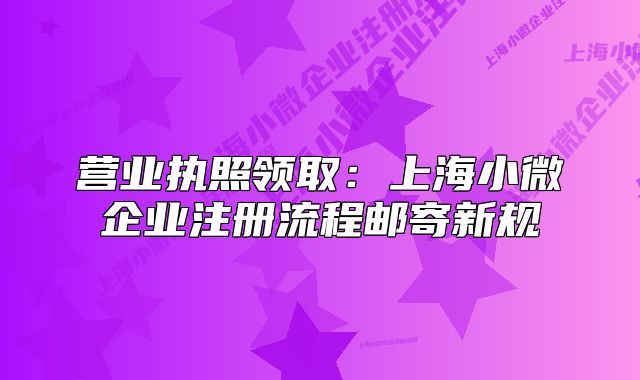 营业执照领取：上海小微企业注册流程邮寄新规