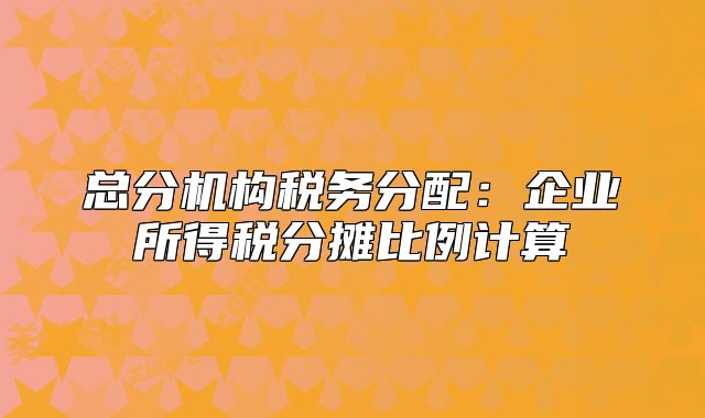 总分机构税务分配：企业所得税分摊比例计算