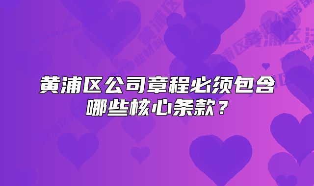 黄浦区公司章程必须包含哪些核心条款？