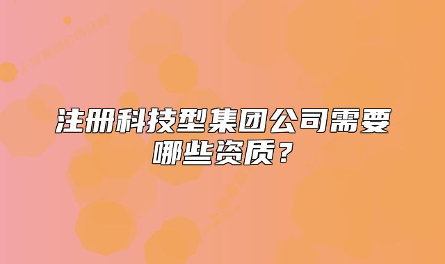 注册科技型集团公司需要哪些资质？