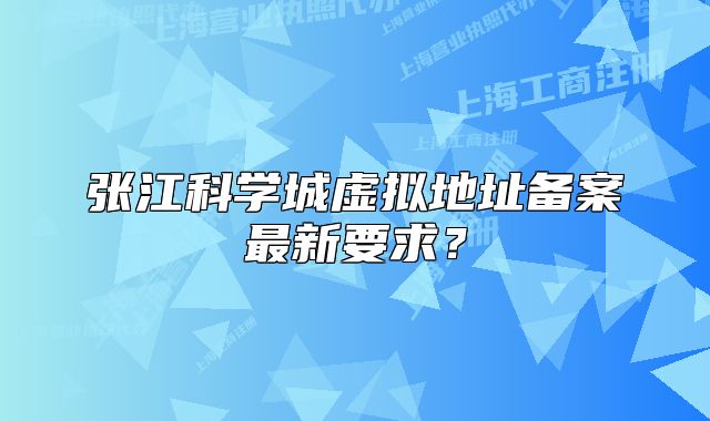 张江科学城虚拟地址备案最新要求？