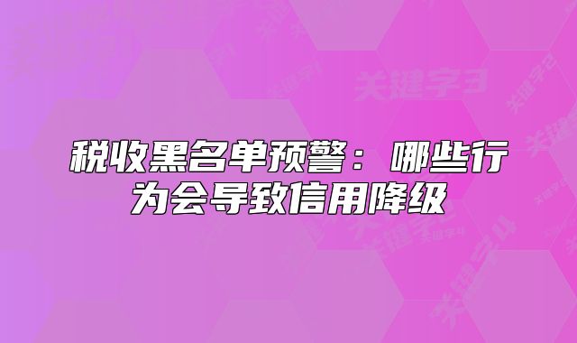 税收黑名单预警：哪些行为会导致信用降级