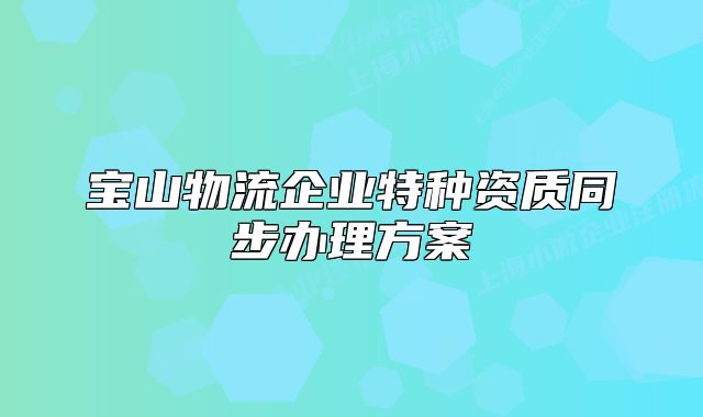 宝山物流企业特种资质同步办理方案