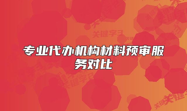 专业代办机构材料预审服务对比