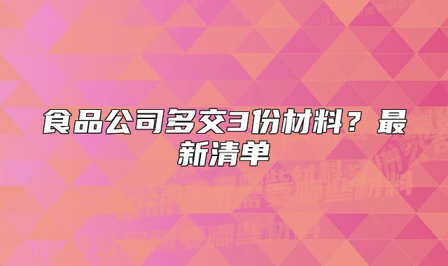 食品公司多交3份材料?最新清单