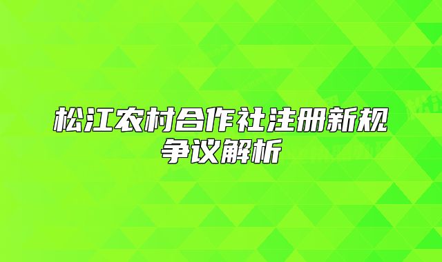 松江农村合作社注册新规争议解析