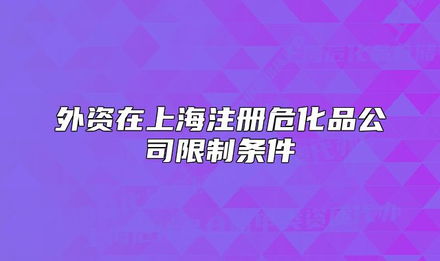 外资在上海注册危化品公司限制条件