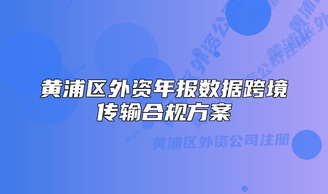 黄浦区外资年报数据跨境传输合规方案