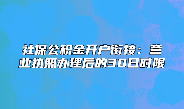 社保公积金开户衔接：营业执照办理后的30日时限