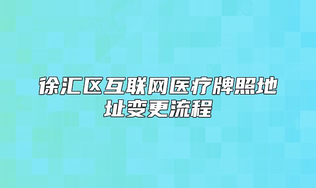 徐汇区互联网医疗牌照地址变更流程