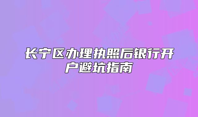 长宁区办理执照后银行开户避坑指南