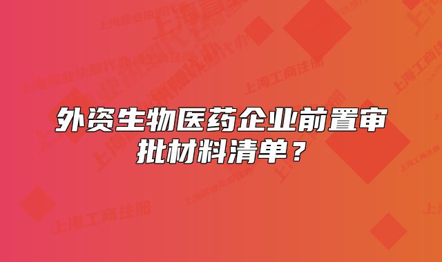 外资生物医药企业前置审批材料清单?