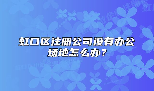 虹口区注册公司没有办公场地怎么办？