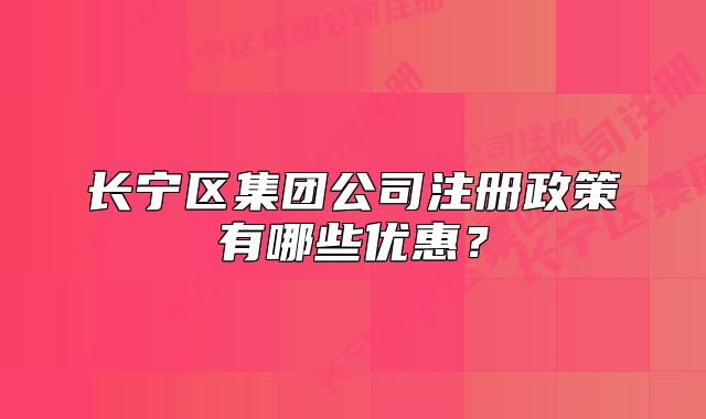 长宁区集团公司注册政策有哪些优惠？