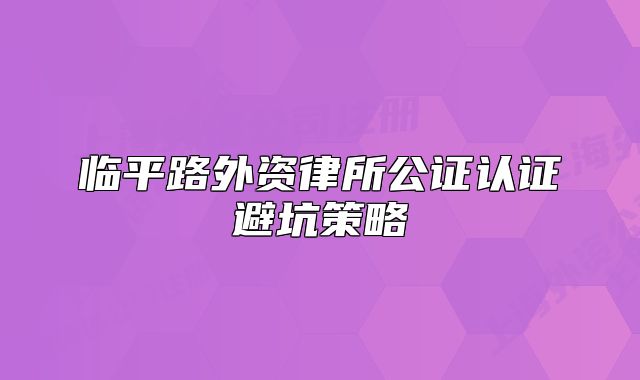 临平路外资律所公证认证避坑策略