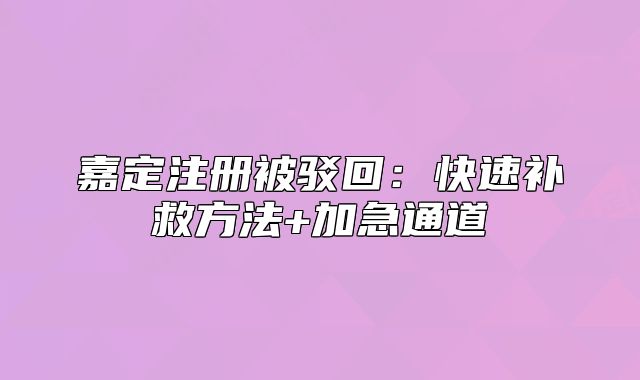 嘉定注册被驳回:快速补救方法+加急通道