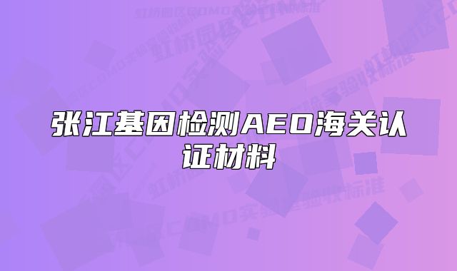 张江基因检测AEO海关认证材料
