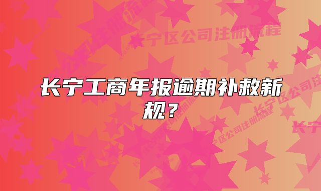 长宁工商年报逾期补救新规？