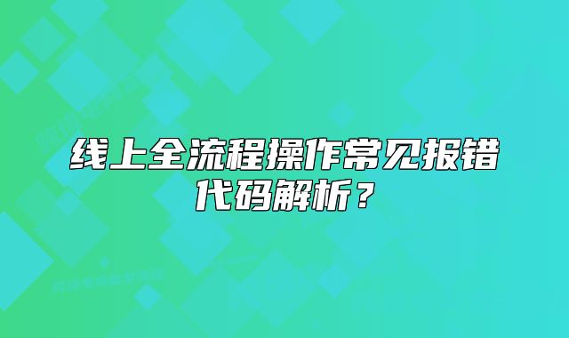 线上全流程操作常见报错代码解析？